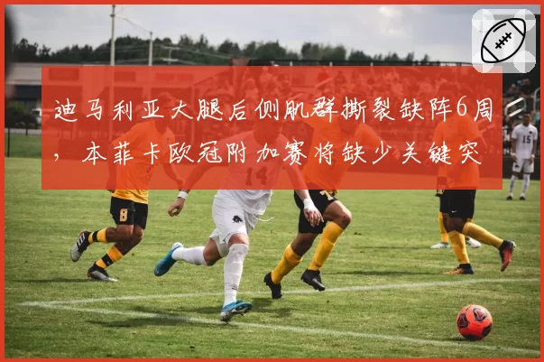 迪马利亚大腿后侧肌群撕裂缺阵6周,本菲卡欧冠附加赛将缺少关键突击点