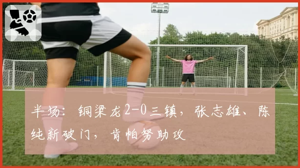 半场：铜梁龙2-0三镇，张志雄、陈纯新破门，肯帕努助攻