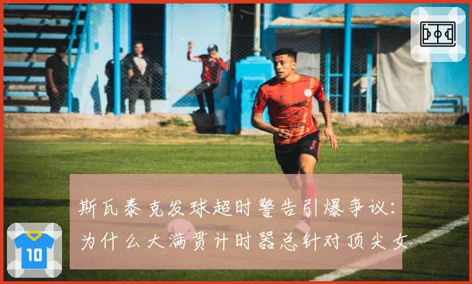 斯瓦泰克发球超时警告引爆争议：为什么大满贯计时器总针对顶尖女将？