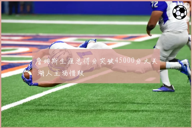 詹姆斯生涯总得分突破45000分大关 湖人主场惜败