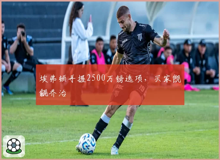 埃弗顿手握2500万镑选项,买家觊觎乔治