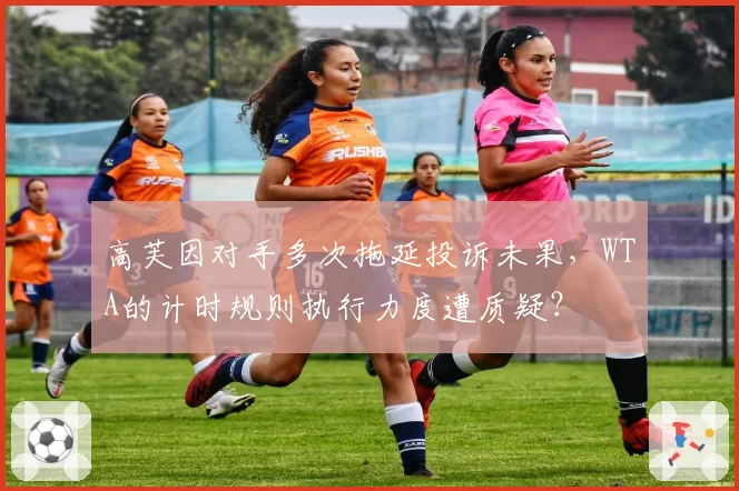 高芙因对手多次拖延投诉未果，WTA的计时规则执行力度遭质疑？