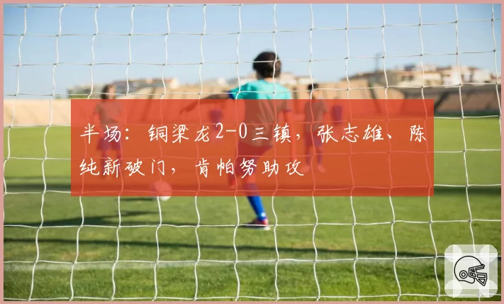 半场:铜梁龙2-0三镇,张志雄、陈纯新破门,肯帕努助攻