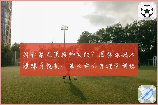 拜仁慕尼黑换帅失败？图赫尔战术遭球员抵制，基米希公开指责训练方式