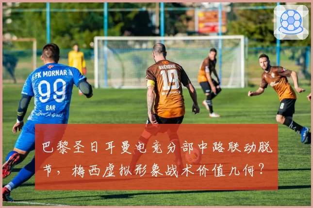 巴黎圣日耳曼电竞分部中路联动脱节,梅西虚拟形象战术价值几何?