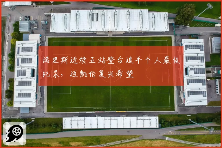 诺里斯连续五站登台追平个人最佳纪录,迈凯伦复兴希望
