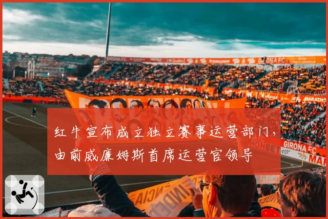 红牛宣布成立独立赛事运营部门,由前威廉姆斯首席运营官领导