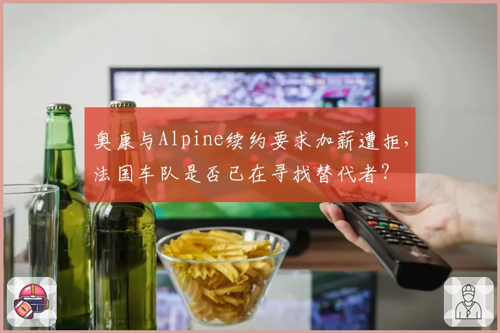 奥康与Alpine续约要求加薪遭拒,法国车队是否已在寻找替代者?