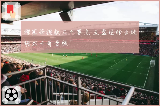 穆塞蒂挽救三个赛点 五盘逆转击败胡尔卡奇晋级