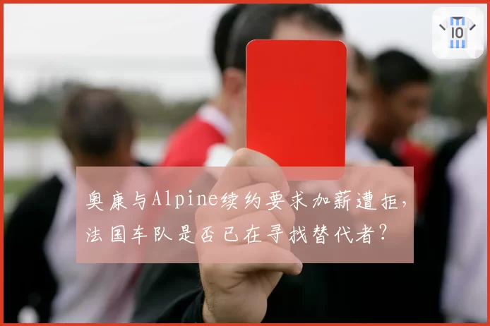 奥康与Alpine续约要求加薪遭拒,法国车队是否已在寻找替代者?