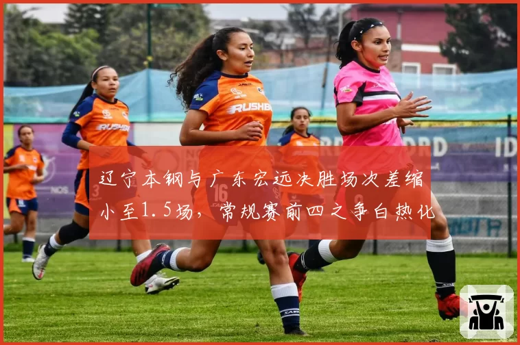 辽宁本钢与广东宏远决胜场次差缩小至1.5场，常规赛前四之争白热化