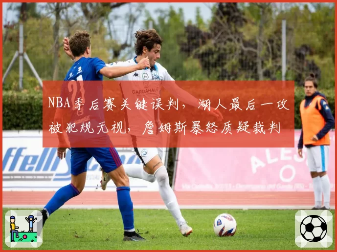 NBA季后赛关键误判，湖人最后一攻被犯规无视，詹姆斯暴怒质疑裁判报告