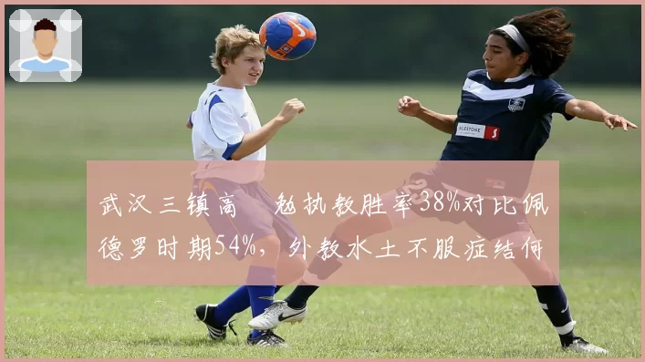 武汉三镇高畠勉执教胜率38%对比佩德罗时期54%，外教水土不服症结何在