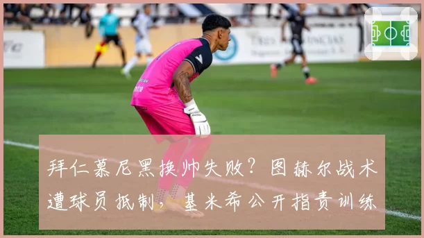 拜仁慕尼黑换帅失败？图赫尔战术遭球员抵制，基米希公开指责训练方式