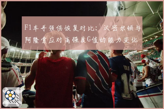 F1车手颈伤恢复对比:汉密尔顿与阿隆索应对高强度G值的能力变化