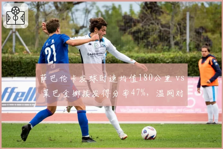 萨巴伦卡发球时速均值180公里 vs 莱巴金娜接发得分率47%，温网对决前瞻