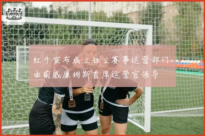 红牛宣布成立独立赛事运营部门,由前威廉姆斯首席运营官领导