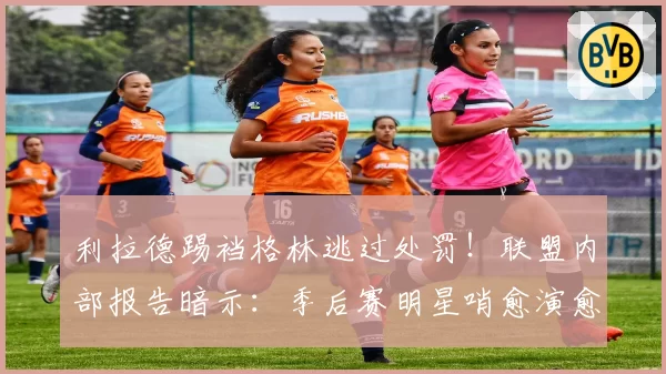 利拉德踢裆格林逃过处罚!联盟内部报告暗示:季后赛明星哨愈演愈烈