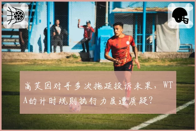 高芙因对手多次拖延投诉未果，WTA的计时规则执行力度遭质疑？