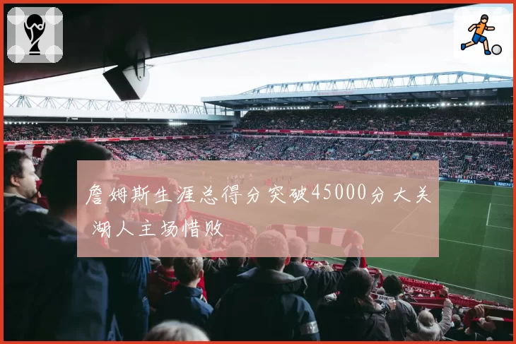 詹姆斯生涯总得分突破45000分大关 湖人主场惜败