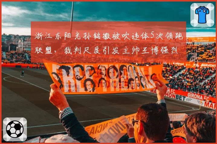 浙江东阳光孙铭徽被吹违体5次领跑联盟，裁判尺度引发主帅王博强烈不满