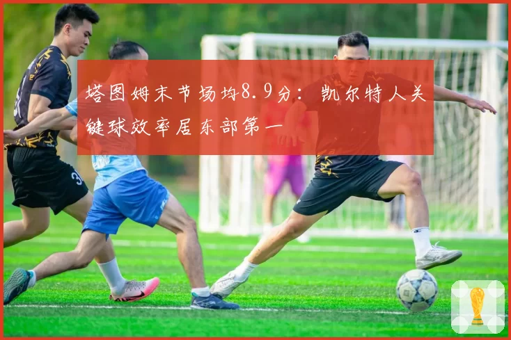 塔图姆末节场均8.9分：凯尔特人关键球效率居东部第一
