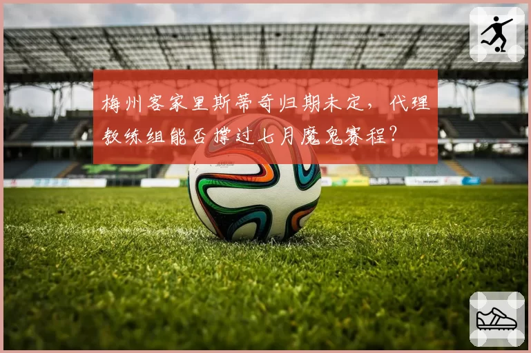 梅州客家里斯蒂奇归期未定，代理教练组能否撑过七月魔鬼赛程？