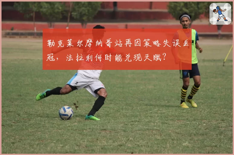 勒克莱尔摩纳哥站再因策略失误丢冠,法拉利何时能兑现天赋?