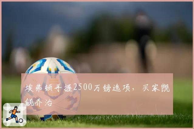 埃弗顿手握2500万镑选项,买家觊觎乔治