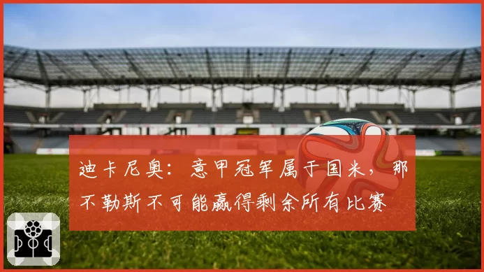 迪卡尼奥:意甲冠军属于国米,那不勒斯不可能赢得剩余所有比赛