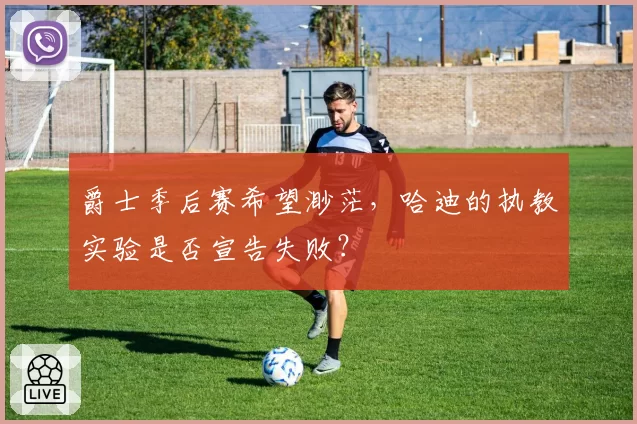 爵士季后赛希望渺茫,哈迪的执教实验是否宣告失败?