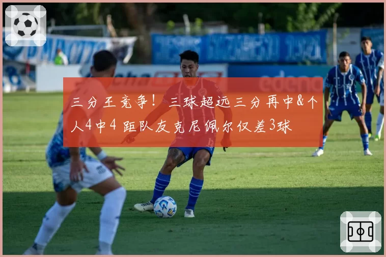 三分王竞争!三球超远三分再中&个人4中4 距队友克尼佩尔仅差3球