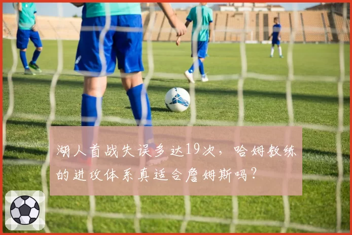 湖人首战失误多达19次,哈姆教练的进攻体系真适合詹姆斯吗?
