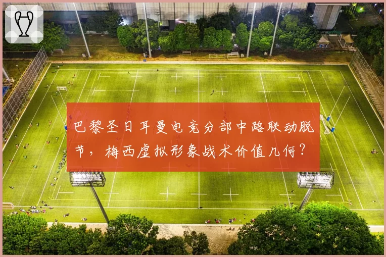 巴黎圣日耳曼电竞分部中路联动脱节，梅西虚拟形象战术价值几何？