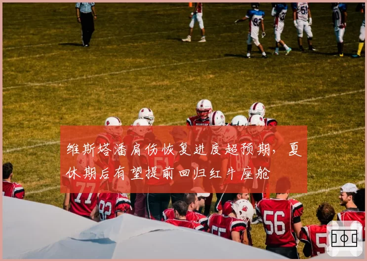 维斯塔潘肩伤恢复进度超预期，夏休期后有望提前回归红牛座舱