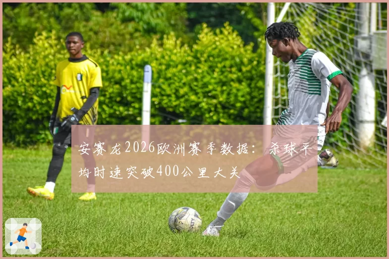 安赛龙2026欧洲赛季数据：杀球平均时速突破400公里大关