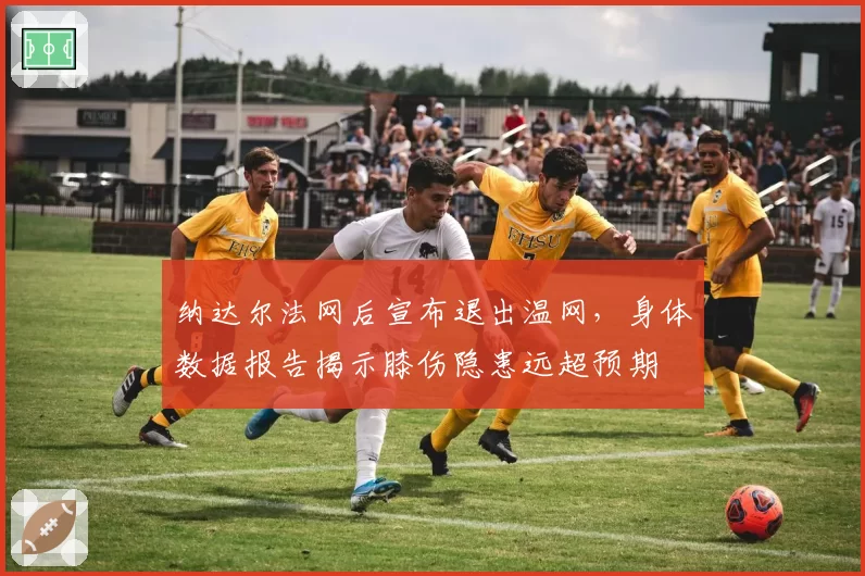 纳达尔法网后宣布退出温网，身体数据报告揭示膝伤隐患远超预期