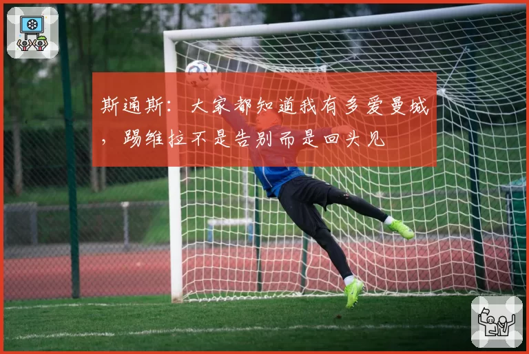 斯通斯：大家都知道我有多爱曼城，踢维拉不是告别而是回头见